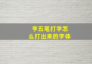 亨五笔打字怎么打出来的字体