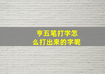 亨五笔打字怎么打出来的字呢