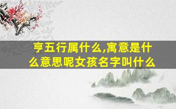 亨五行属什么,寓意是什么意思呢女孩名字叫什么