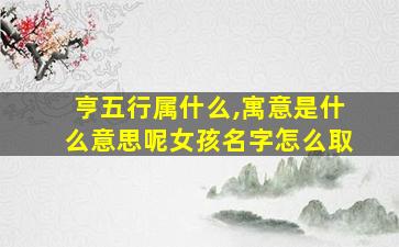 亨五行属什么,寓意是什么意思呢女孩名字怎么取