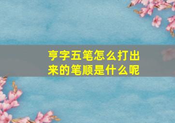 亨字五笔怎么打出来的笔顺是什么呢