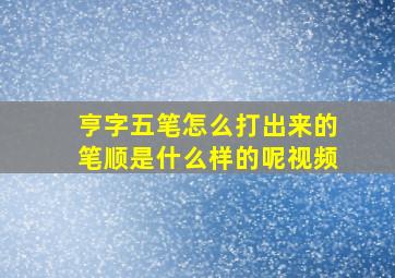 亨字五笔怎么打出来的笔顺是什么样的呢视频