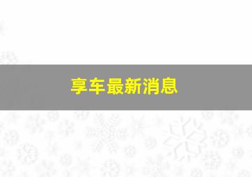 享车最新消息