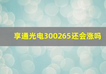 享通光电300265还会涨吗