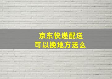 京东快递配送可以换地方送么