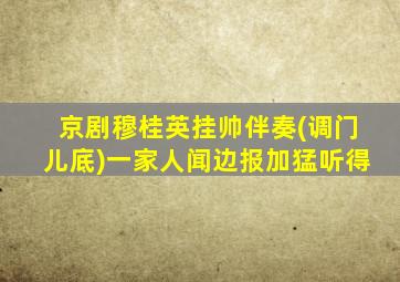 京剧穆桂英挂帅伴奏(调门儿底)一家人闻边报加猛听得