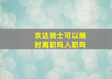 京达骑士可以随时离职吗入职吗