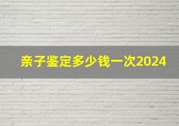 亲子鉴定多少钱一次2024