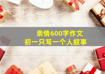 亲情600字作文初一只写一个人叙事