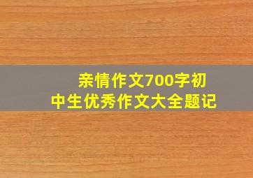 亲情作文700字初中生优秀作文大全题记