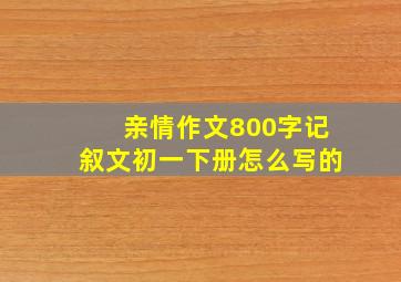 亲情作文800字记叙文初一下册怎么写的