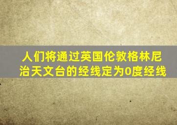 人们将通过英国伦敦格林尼治天文台的经线定为0度经线