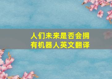 人们未来是否会拥有机器人英文翻译