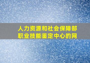 人力资源和社会保障部职业技能鉴定中心的网