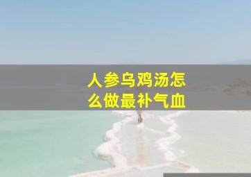 人参乌鸡汤怎么做最补气血