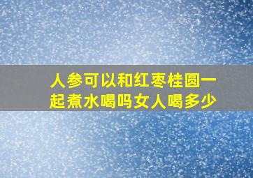 人参可以和红枣桂圆一起煮水喝吗女人喝多少