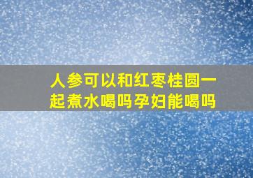 人参可以和红枣桂圆一起煮水喝吗孕妇能喝吗