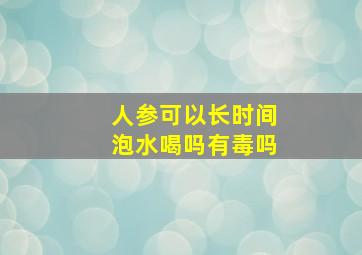 人参可以长时间泡水喝吗有毒吗