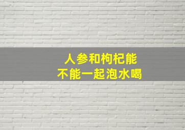 人参和枸杞能不能一起泡水喝