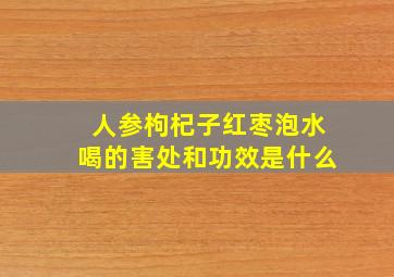 人参枸杞子红枣泡水喝的害处和功效是什么