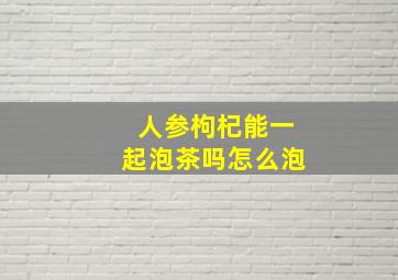 人参枸杞能一起泡茶吗怎么泡