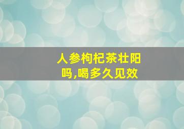 人参枸杞茶壮阳吗,喝多久见效