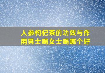 人参枸杞茶的功效与作用男士喝女士喝哪个好