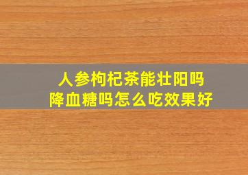 人参枸杞茶能壮阳吗降血糖吗怎么吃效果好