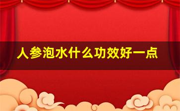 人参泡水什么功效好一点