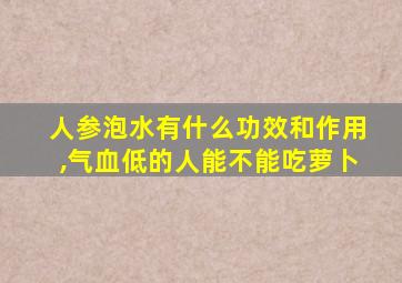 人参泡水有什么功效和作用,气血低的人能不能吃萝卜