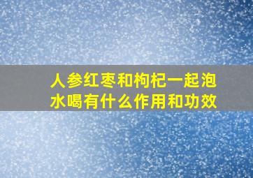 人参红枣和枸杞一起泡水喝有什么作用和功效