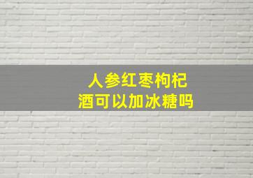 人参红枣枸杞酒可以加冰糖吗