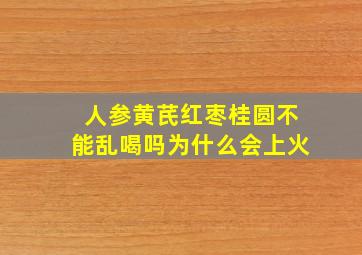 人参黄芪红枣桂圆不能乱喝吗为什么会上火