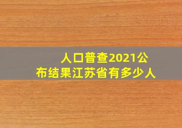 人口普查2021公布结果江苏省有多少人