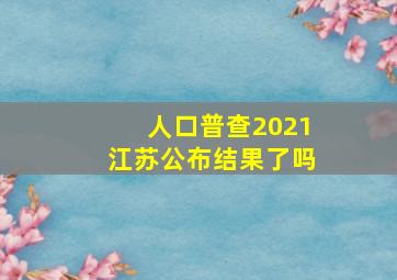 人口普查2021江苏公布结果了吗