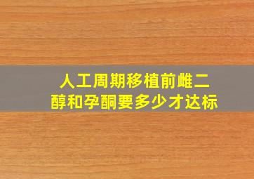 人工周期移植前雌二醇和孕酮要多少才达标