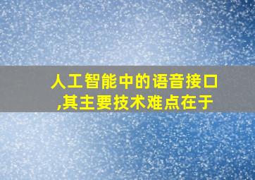 人工智能中的语音接口,其主要技术难点在于