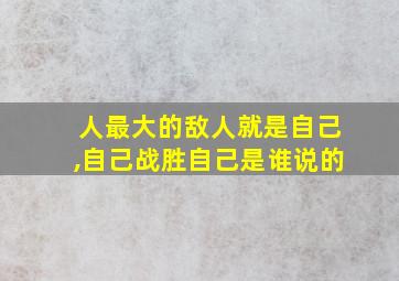 人最大的敌人就是自己,自己战胜自己是谁说的