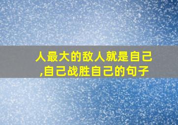 人最大的敌人就是自己,自己战胜自己的句子