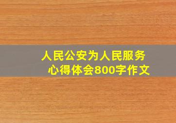 人民公安为人民服务心得体会800字作文