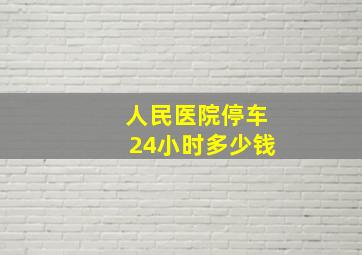 人民医院停车24小时多少钱