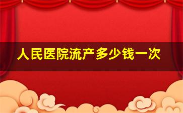 人民医院流产多少钱一次