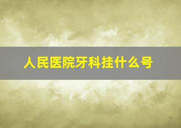 人民医院牙科挂什么号