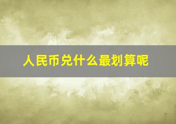 人民币兑什么最划算呢