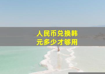 人民币兑换韩元多少才够用