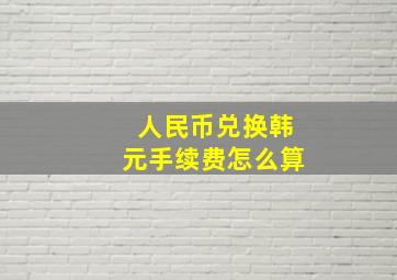 人民币兑换韩元手续费怎么算