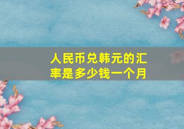 人民币兑韩元的汇率是多少钱一个月