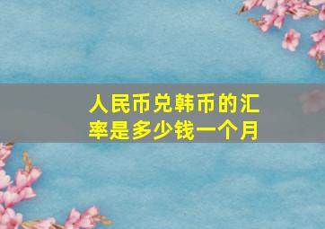 人民币兑韩币的汇率是多少钱一个月