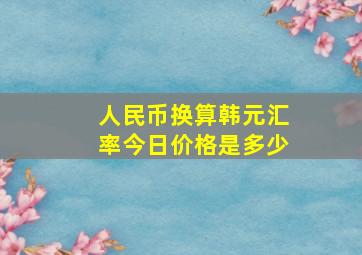 人民币换算韩元汇率今日价格是多少