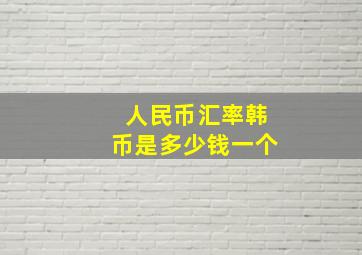 人民币汇率韩币是多少钱一个